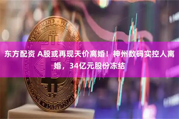 东方配资 A股或再现天价离婚！神州数码实控人离婚，34亿元股份冻结