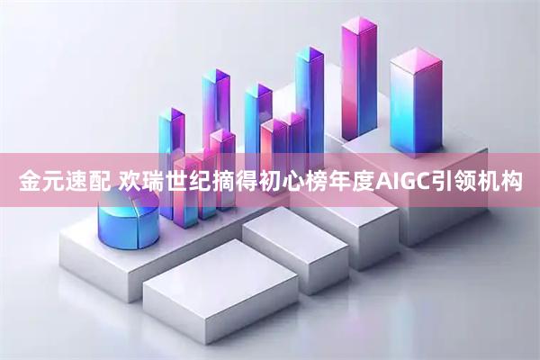 金元速配 欢瑞世纪摘得初心榜年度AIGC引领机构