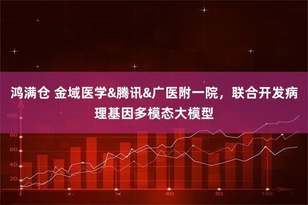 鸿满仓 金域医学&腾讯&广医附一院，联合开发病理基因多模态大模型