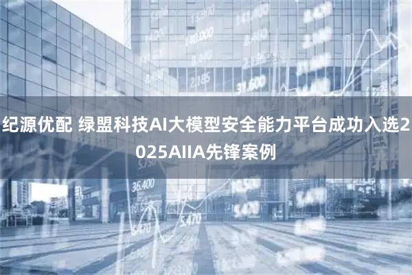 纪源优配 绿盟科技AI大模型安全能力平台成功入选2025AIIA先锋案例