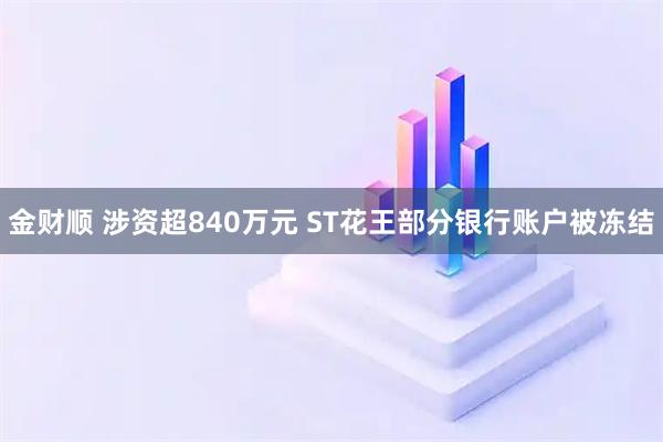 金财顺 涉资超840万元 ST花王部分银行账户被冻结