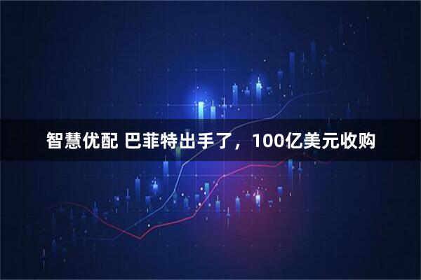 智慧优配 巴菲特出手了，100亿美元收购