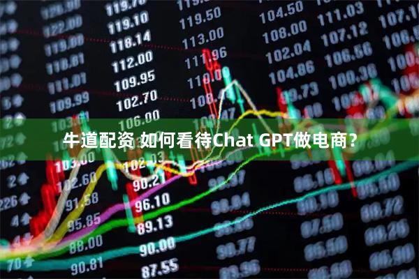 牛道配资 如何看待Chat GPT做电商？