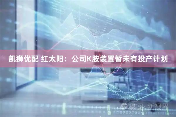 凯狮优配 红太阳：公司K胺装置暂未有投产计划