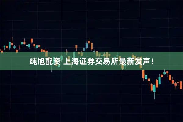 纯旭配资 上海证券交易所最新发声！