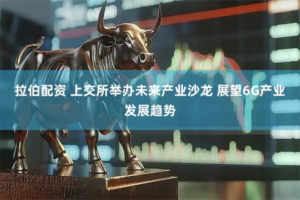 拉伯配资 上交所举办未来产业沙龙 展望6G产业发展趋势