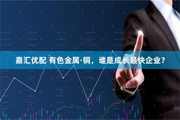 嘉汇优配 有色金属·铜，谁是成长最快企业？