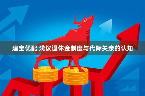 建宝优配 浅议退休金制度与代际关亲的认知