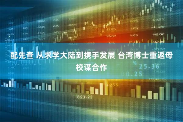 配先查 从求学大陆到携手发展 台湾博士重返母校谋合作