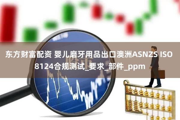 东方财富配资 婴儿磨牙用品出口澳洲ASNZS ISO 8124合规测试_要求_部件_ppm