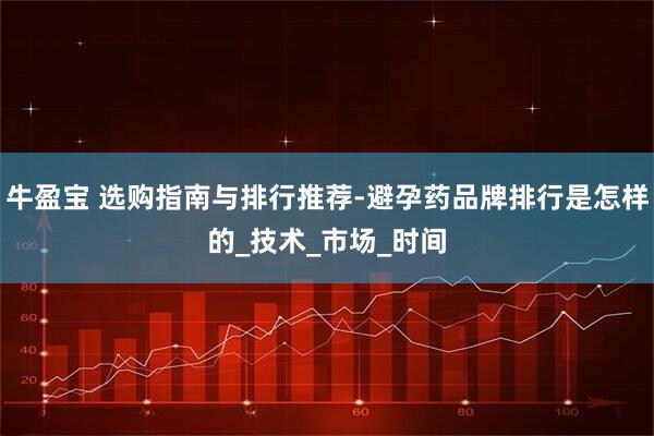 牛盈宝 选购指南与排行推荐-避孕药品牌排行是怎样的_技术_市场_时间