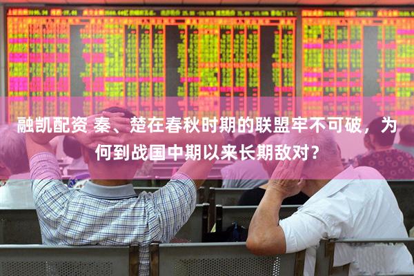 融凯配资 秦、楚在春秋时期的联盟牢不可破，为何到战国中期以来长期敌对？