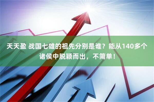 天天盈 战国七雄的祖先分别是谁？能从140多个诸侯中脱颖而出，不简单！