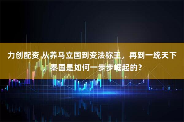 力创配资 从养马立国到变法称王，再到一统天下，秦国是如何一步步崛起的？