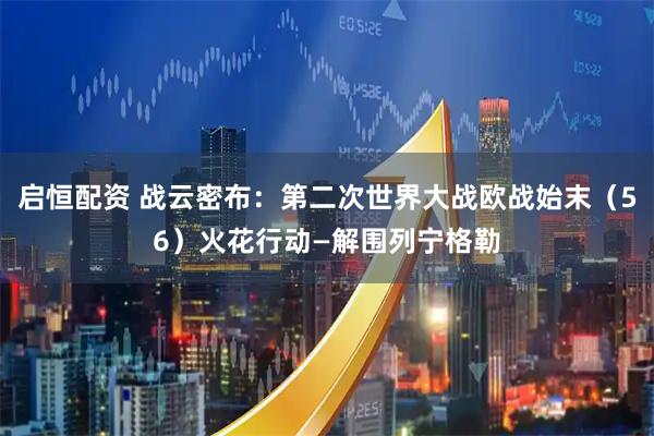 启恒配资 战云密布：第二次世界大战欧战始末（56）火花行动—解围列宁格勒