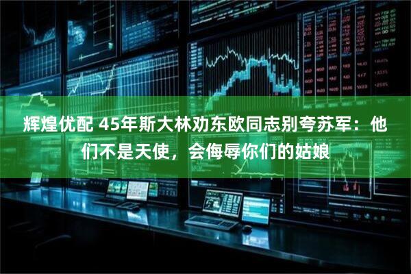辉煌优配 45年斯大林劝东欧同志别夸苏军：他们不是天使，会侮辱你们的姑娘