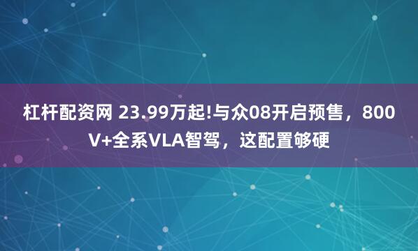 杠杆配资网 23.99万起!与众08开启预售，800V+全系VLA智驾，这配置够硬