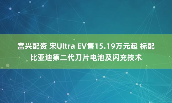 富兴配资 宋Ultra EV售15.19万元起 标配比亚迪第二代刀片电池及闪充技术