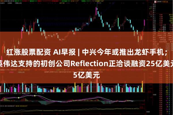 红涨股票配资 AI早报 | 中兴今年或推出龙虾手机；英伟达支持的初创公司Reflection正洽谈融资25亿美元