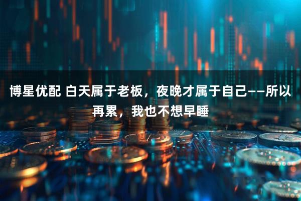 博星优配 白天属于老板，夜晚才属于自己——所以再累，我也不想早睡