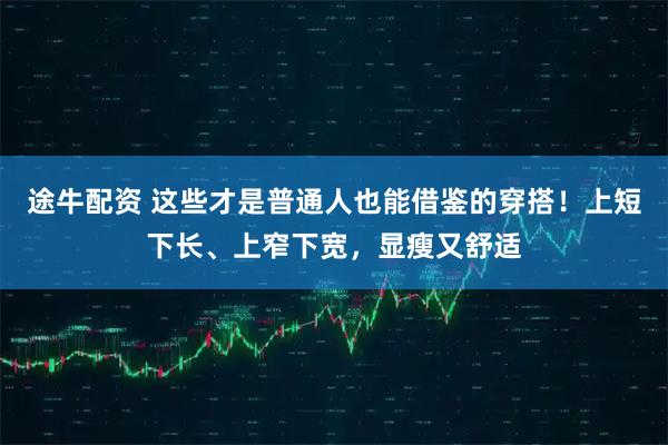 途牛配资 这些才是普通人也能借鉴的穿搭！上短下长、上窄下宽，显瘦又舒适