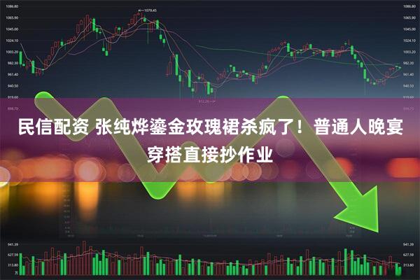 民信配资 张纯烨鎏金玫瑰裙杀疯了！普通人晚宴穿搭直接抄作业