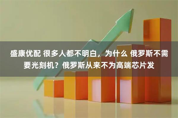 盛康优配 很多人都不明白，为什么 俄罗斯不需要光刻机？俄罗斯从来不为高端芯片发