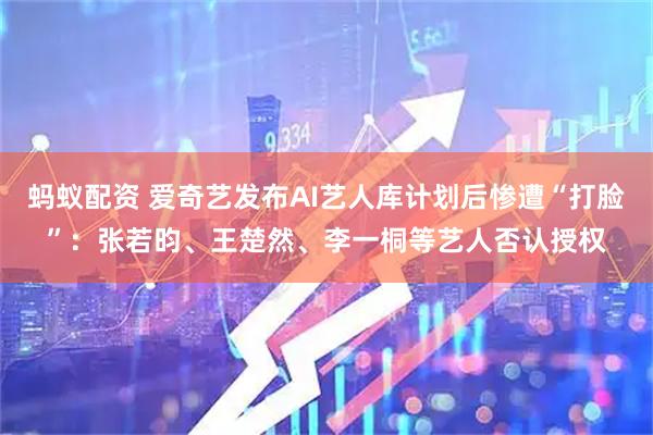 蚂蚁配资 爱奇艺发布AI艺人库计划后惨遭“打脸”：张若昀、王楚然、李一桐等艺人否认授权