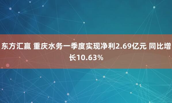 东方汇赢 重庆水务一季度实现净利2.69亿元 同比增长10.63%