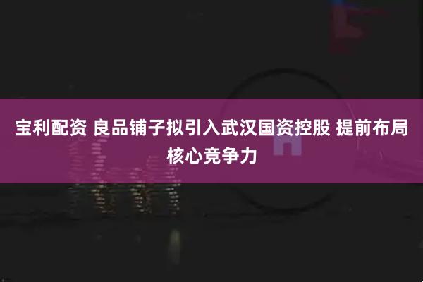 宝利配资 良品铺子拟引入武汉国资控股 提前布局核心竞争力