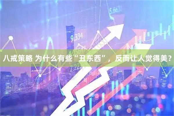 八戒策略 为什么有些“丑东西”，反而让人觉得美？