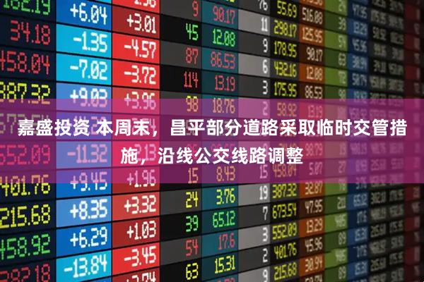 嘉盛投资 本周末，昌平部分道路采取临时交管措施，沿线公交线路调整
