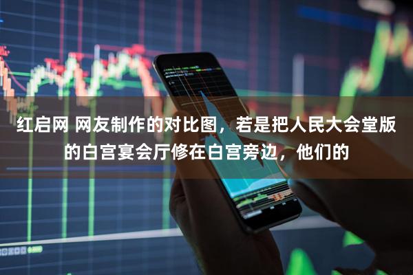红启网 网友制作的对比图，若是把人民大会堂版的白宫宴会厅修在白宫旁边，他们的
