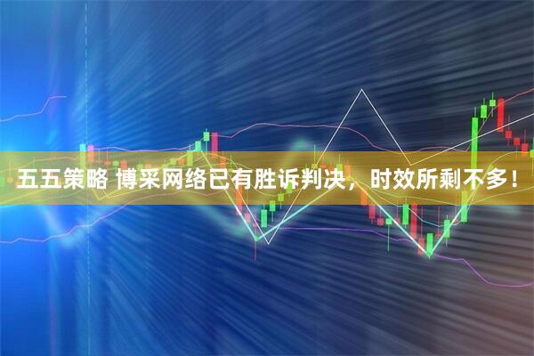 五五策略 博采网络已有胜诉判决，时效所剩不多！