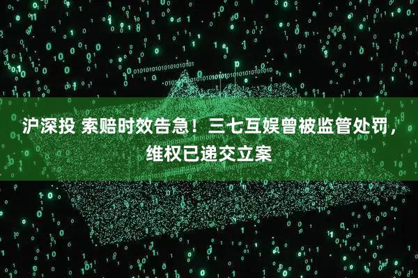 沪深投 索赔时效告急！三七互娱曾被监管处罚，维权已递交立案