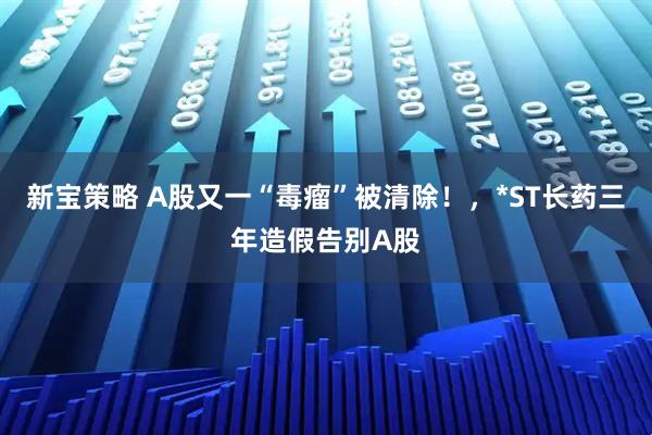 新宝策略 A股又一“毒瘤”被清除！，*ST长药三年造假告别A股