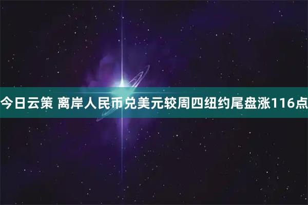 今日云策 离岸人民币兑美元较周四纽约尾盘涨116点