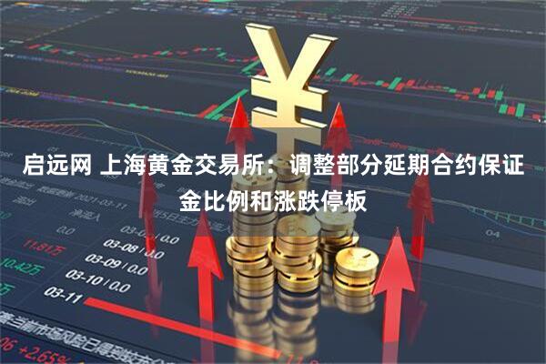 启远网 上海黄金交易所：调整部分延期合约保证金比例和涨跌停板