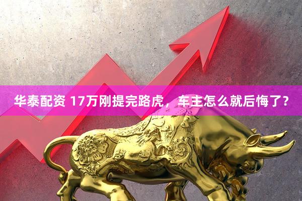华泰配资 17万刚提完路虎，车主怎么就后悔了？