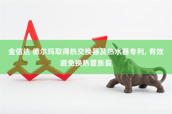 金信达 德尔玛取得热交换器及热水器专利, 有效避免换热管胀裂