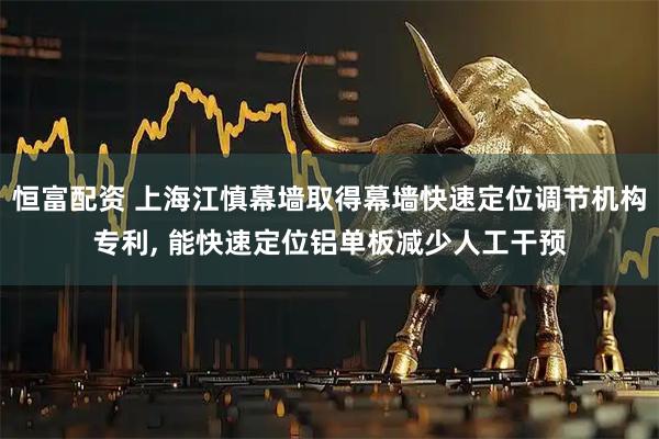 恒富配资 上海江慎幕墙取得幕墙快速定位调节机构专利, 能快速定位铝单板减少人工干预