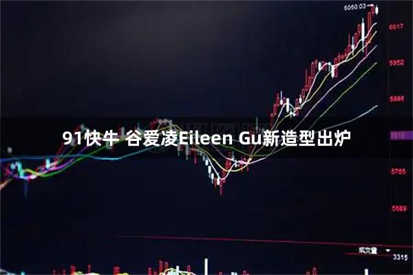 91快牛 谷爱凌Eileen Gu新造型出炉