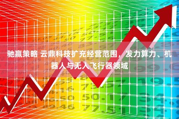 驰赢策略 云鼎科技扩充经营范围，发力算力、机器人与无人飞行器领域