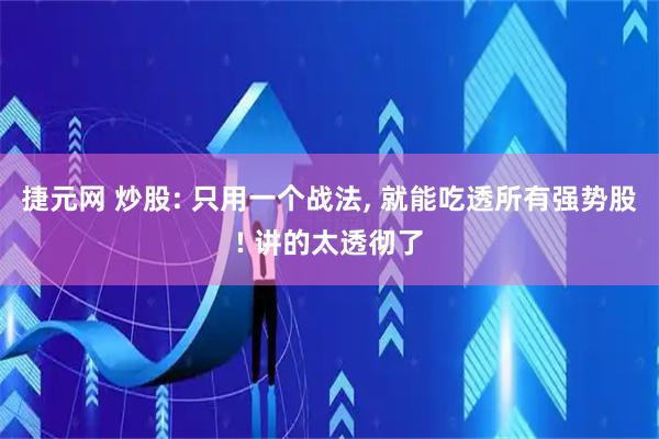 捷元网 炒股: 只用一个战法, 就能吃透所有强势股! 讲的太透彻了