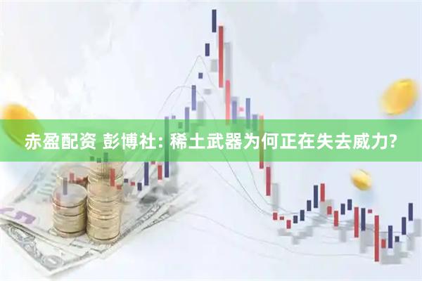 赤盈配资 彭博社: 稀土武器为何正在失去威力?