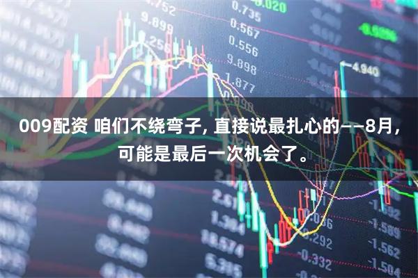 009配资 咱们不绕弯子, 直接说最扎心的——8月, 可能是最后一次机会了。