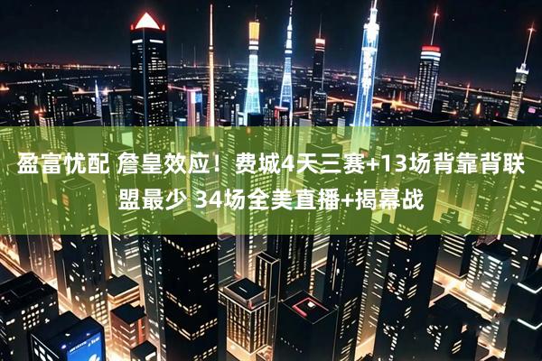 盈富忧配 詹皇效应！费城4天三赛+13场背靠背联盟最少 34场全美直播+揭幕战