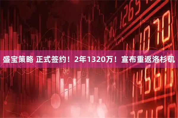 盛宝策略 正式签约！2年1320万！宣布重返洛杉矶