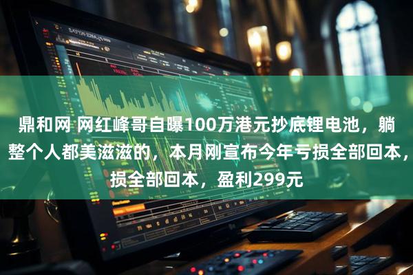 鼎和网 网红峰哥自曝100万港元抄底锂电池，躺赚8万港元：整个人都美滋滋的，本月刚宣布今年亏损全部回本，盈利299元