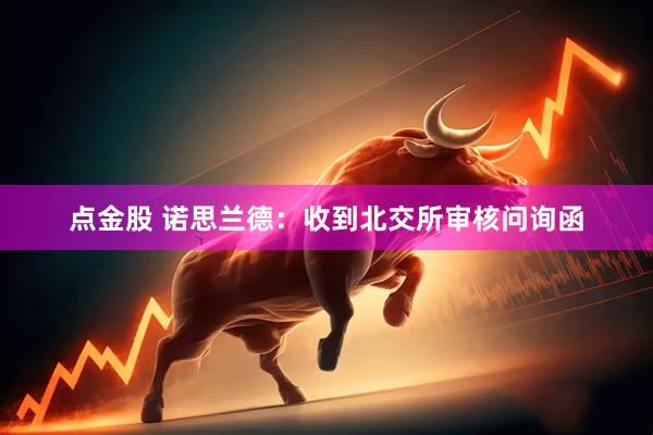 点金股 诺思兰德：收到北交所审核问询函